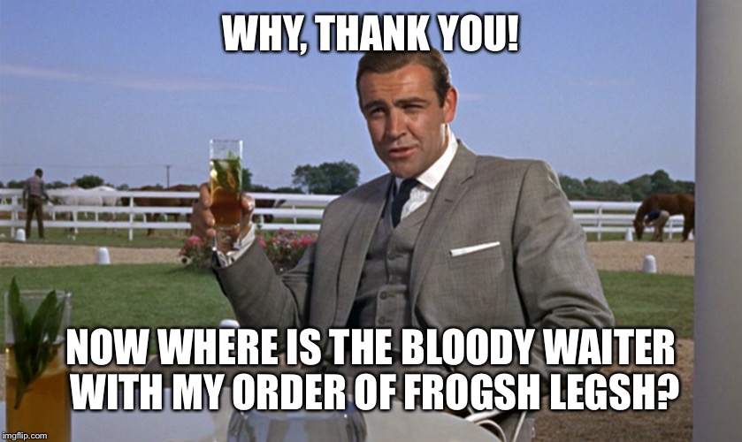 WHY, THANK YOU! NOW WHERE IS THE BLOODY WAITER WITH MY ORDER OF FROGSH LEGSH? | made w/ Imgflip meme maker