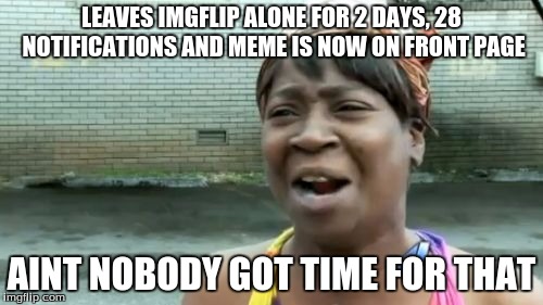 Ain't Nobody Got Time For That Meme | LEAVES IMGFLIP ALONE FOR 2 DAYS, 28 NOTIFICATIONS AND MEME IS NOW ON FRONT PAGE AINT NOBODY GOT TIME FOR THAT | image tagged in memes,aint nobody got time for that | made w/ Imgflip meme maker
