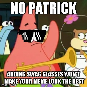 No Patrick Meme | NO PATRICK ADDING SWAG GLASSES WON'T MAKE YOUR MEME LOOK THE BEST | image tagged in memes,no patrick | made w/ Imgflip meme maker