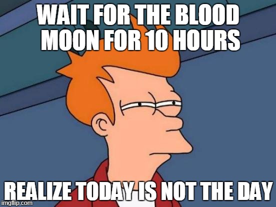Futurama Fry | WAIT FOR THE BLOOD MOON FOR 10 HOURS REALIZE TODAY IS NOT THE DAY | image tagged in memes,futurama fry | made w/ Imgflip meme maker