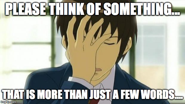 Kyon Facepalm Ver 2 | PLEASE THINK OF SOMETHING... THAT IS MORE THAN JUST A FEW WORDS.... | image tagged in kyon facepalm ver 2 | made w/ Imgflip meme maker