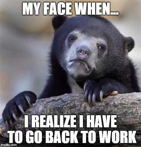 Confession Bear | MY FACE WHEN... I REALIZE I HAVE TO GO BACK TO WORK | image tagged in memes,confession bear | made w/ Imgflip meme maker