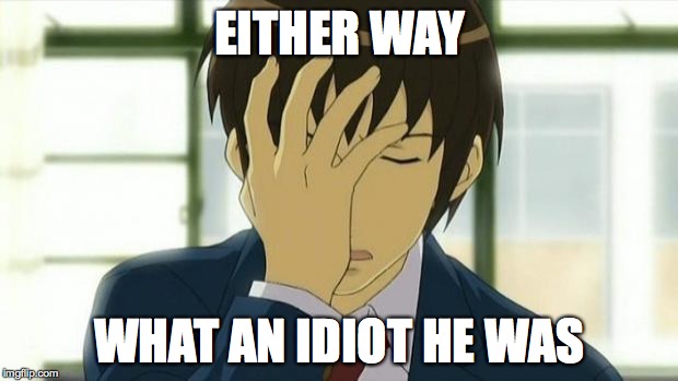 Kyon Facepalm Ver 2 | EITHER WAY WHAT AN IDIOT HE WAS | image tagged in kyon facepalm ver 2 | made w/ Imgflip meme maker