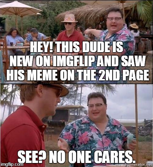 See? No one cares | HEY! THIS DUDE IS NEW ON IMGFLIP AND SAW HIS MEME ON THE 2ND PAGE SEE? NO ONE CARES. | image tagged in see no one cares | made w/ Imgflip meme maker