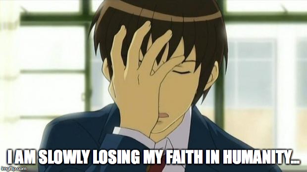 Kyon Facepalm Ver 2 | I AM SLOWLY LOSING MY FAITH IN HUMANITY... | image tagged in kyon facepalm ver 2 | made w/ Imgflip meme maker