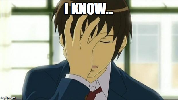 Kyon Facepalm Ver 2 | I KNOW... | image tagged in kyon facepalm ver 2 | made w/ Imgflip meme maker