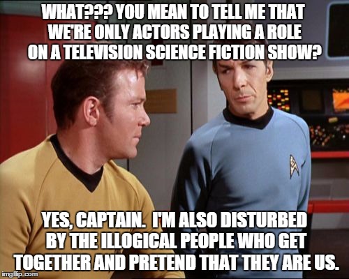 captain Kirk | WHAT??? YOU MEAN TO TELL ME THAT WE'RE ONLY ACTORS PLAYING A ROLE ON A TELEVISION SCIENCE FICTION SHOW? YES, CAPTAIN.  I'M ALSO DISTURBED BY | image tagged in captain kirk | made w/ Imgflip meme maker