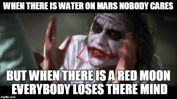 And everybody loses their minds | WHEN THERE IS WATER ON MARS NOBODY CARES BUT WHEN THERE IS A RED MOON EVERYBODY LOSES THERE MIND | image tagged in memes,and everybody loses their minds | made w/ Imgflip meme maker