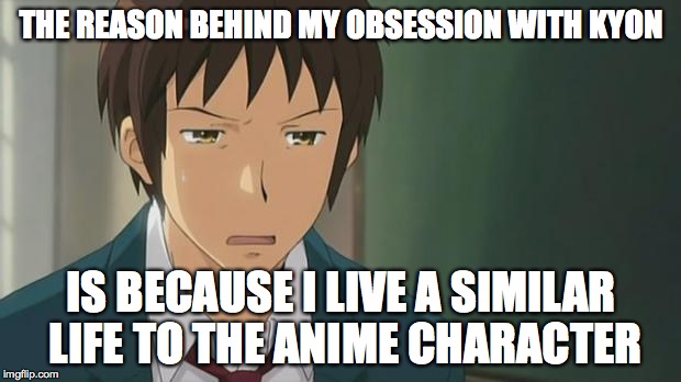 Kyon WTF | THE REASON BEHIND MY OBSESSION WITH KYON IS BECAUSE I LIVE A SIMILAR LIFE TO THE ANIME CHARACTER | image tagged in kyon wtf | made w/ Imgflip meme maker