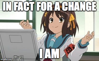 Haruhi Computer | IN FACT FOR A CHANGE I AM | image tagged in haruhi computer | made w/ Imgflip meme maker