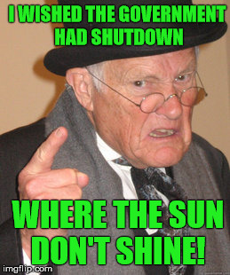 Back In My Day Meme | I WISHED THE GOVERNMENT HAD SHUTDOWN WHERE THE SUN DON'T SHINE! | image tagged in memes,back in my day | made w/ Imgflip meme maker