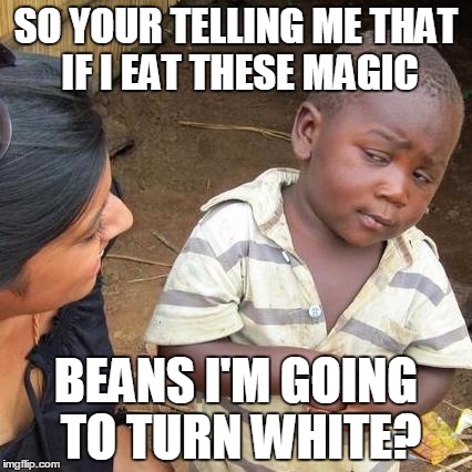 Third World Skeptical Kid | SO YOUR TELLING ME THAT IF I EAT THESE MAGIC BEANS I'M GOING TO TURN WHITE? | image tagged in memes,third world skeptical kid | made w/ Imgflip meme maker