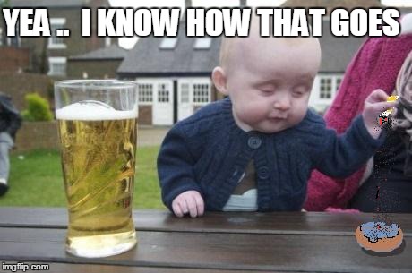 drunk baby with cigarette | YEA ..  I KNOW HOW THAT GOES | image tagged in drunk baby with cigarette | made w/ Imgflip meme maker