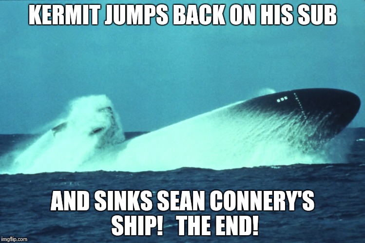 This is the end, my only friend, THE END!! | KERMIT JUMPS BACK ON HIS SUB AND SINKS SEAN CONNERY'S SHIP!   THE END! | image tagged in subject coming out of water 1,sean connery  kermit | made w/ Imgflip meme maker