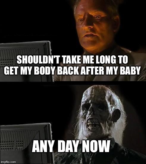 I'll Just Wait Here Meme | SHOULDN'T TAKE ME LONG TO GET MY BODY BACK AFTER MY BABY ANY DAY NOW | image tagged in memes,ill just wait here | made w/ Imgflip meme maker