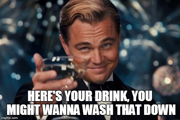 Leonardo Dicaprio Cheers Meme | HERE'S YOUR DRINK, YOU MIGHT WANNA WASH THAT DOWN | image tagged in memes,leonardo dicaprio cheers | made w/ Imgflip meme maker