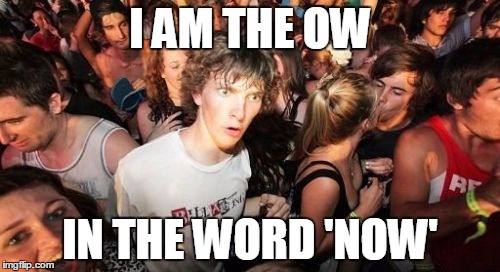 Sudden Clarity Clarence Meme | I AM THE OW IN THE WORD 'NOW' | image tagged in memes,sudden clarity clarence | made w/ Imgflip meme maker
