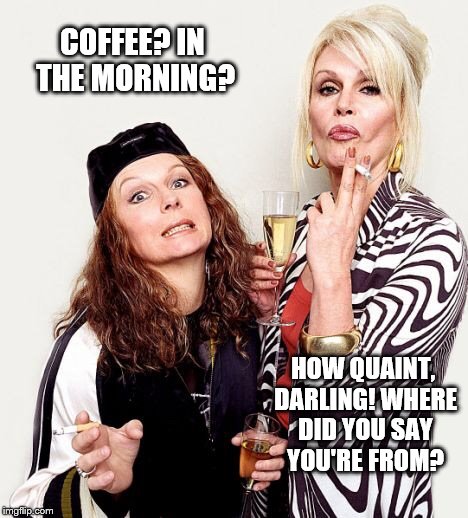 Ab Fab | COFFEE? IN THE MORNING? HOW QUAINT, DARLING! WHERE DID YOU SAY YOU'RE FROM? | image tagged in morning,coffee | made w/ Imgflip meme maker