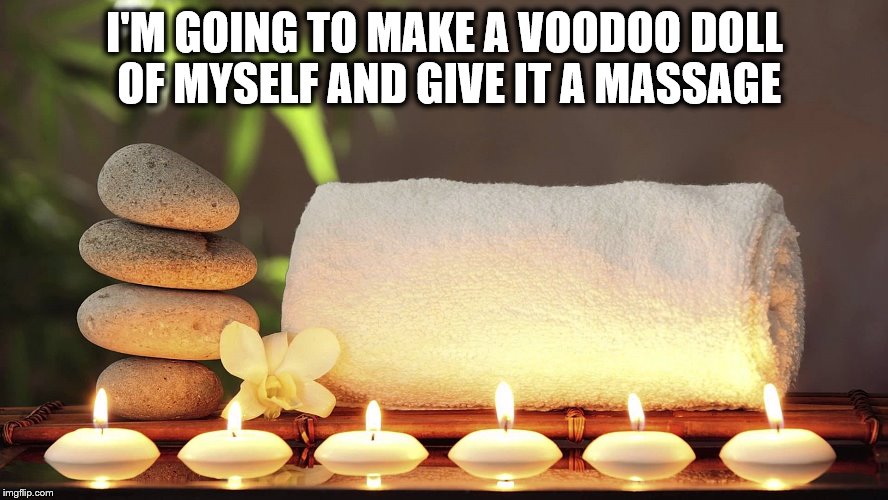 WINNING | I'M GOING TO MAKE A VOODOO DOLL OF MYSELF AND GIVE IT A MASSAGE | image tagged in stress,massage,voodoo | made w/ Imgflip meme maker