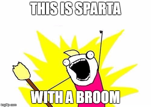X All The Y | THIS IS SPARTA WITH A BROOM | image tagged in memes,x all the y | made w/ Imgflip meme maker