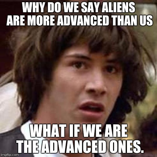 Conspiracy Keanu | WHY DO WE SAY ALIENS ARE MORE ADVANCED THAN US WHAT IF WE ARE THE ADVANCED ONES. | image tagged in memes,conspiracy keanu | made w/ Imgflip meme maker