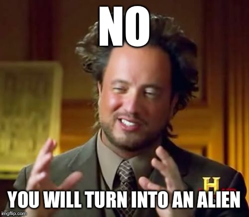 Ancient Aliens Meme | NO YOU WILL TURN INTO AN ALIEN | image tagged in memes,ancient aliens | made w/ Imgflip meme maker