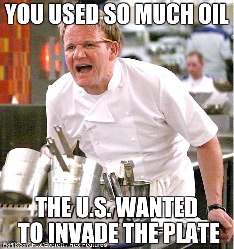 Chef Gordon Ramsay Meme | YOU USED SO MUCH OIL THE U.S. WANTED TO INVADE THE PLATE | image tagged in memes,chef gordon ramsay | made w/ Imgflip meme maker