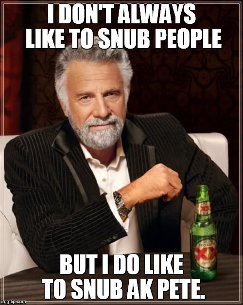 The Most Interesting Man In The World Meme | I DON'T ALWAYS LIKE TO SNUB PEOPLE BUT I DO LIKE TO SNUB AK PETE. | image tagged in memes,the most interesting man in the world | made w/ Imgflip meme maker