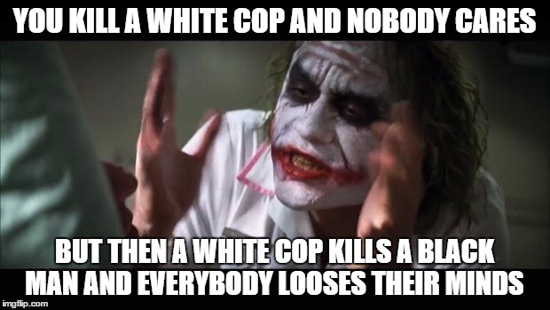 And everybody loses their minds Meme | YOU KILL A WHITE COP AND NOBODY CARES BUT THEN A WHITE COP KILLS A BLACK MAN AND EVERYBODY LOOSES THEIR MINDS | image tagged in memes,and everybody loses their minds,police brutality | made w/ Imgflip meme maker