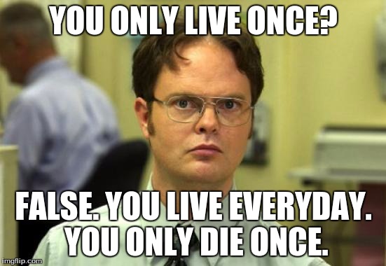 YOLO | YOU ONLY LIVE ONCE? FALSE. YOU LIVE EVERYDAY. YOU ONLY DIE ONCE. | image tagged in memes,dwight schrute | made w/ Imgflip meme maker