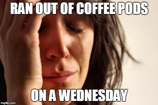 First World Problems | RAN OUT OF COFFEE PODS ON A WEDNESDAY | image tagged in memes,first world problems | made w/ Imgflip meme maker