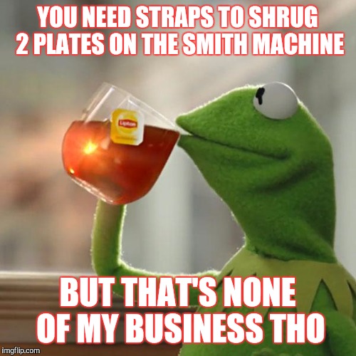 But That's None Of My Business | YOU NEED STRAPS TO SHRUG 2 PLATES ON THE SMITH MACHINE BUT THAT'S NONE OF MY BUSINESS THO | image tagged in memes,but thats none of my business,kermit the frog | made w/ Imgflip meme maker