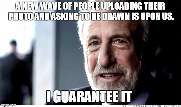 I Guarantee It Meme | A NEW WAVE OF PEOPLE UPLOADING THEIR PHOTO AND ASKING TO BE DRAWN IS UPON US. I GUARANTEE IT | image tagged in memes,i guarantee it | made w/ Imgflip meme maker