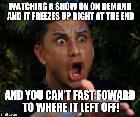 angry | WATCHING A SHOW ON ON DEMAND AND IT FREEZES UP RIGHT AT THE END AND YOU CAN'T FAST FOWARD TO WHERE IT LEFT OFF! | image tagged in angry | made w/ Imgflip meme maker