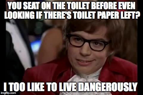 I Too Like To Live Dangerously | YOU SEAT ON THE TOILET BEFORE EVEN LOOKING IF THERE'S TOILET PAPER LEFT? I TOO LIKE TO LIVE DANGEROUSLY | image tagged in memes,i too like to live dangerously | made w/ Imgflip meme maker