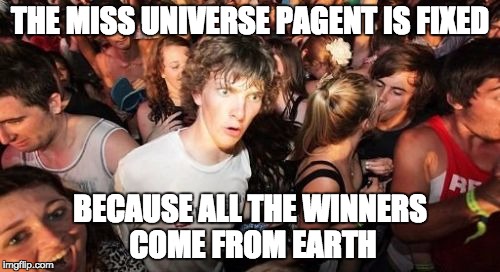 Sudden Clarity Clarence Meme | THE MISS UNIVERSE PAGENT IS FIXED BECAUSE ALL THE WINNERS COME FROM EARTH | image tagged in memes,sudden clarity clarence | made w/ Imgflip meme maker