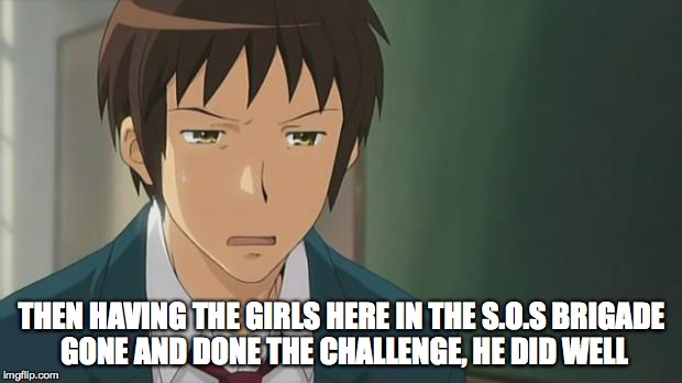 Kyon WTF | THEN HAVING THE GIRLS HERE IN THE S.O.S BRIGADE GONE AND DONE THE CHALLENGE, HE DID WELL | image tagged in kyon wtf | made w/ Imgflip meme maker