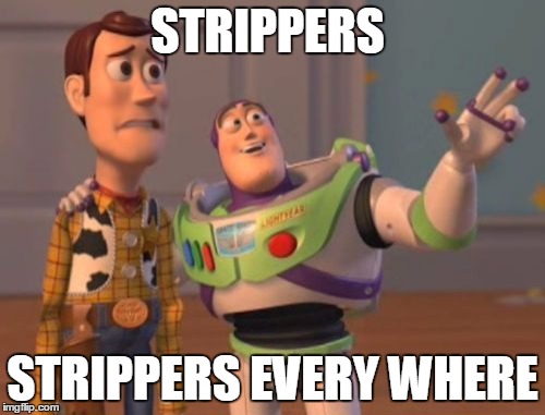 X, X Everywhere Meme | STRIPPERS STRIPPERS EVERY WHERE | image tagged in memes,x x everywhere | made w/ Imgflip meme maker