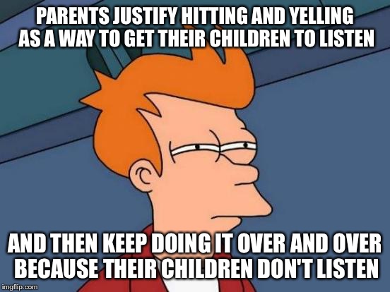 Futurama Fry Meme | PARENTS JUSTIFY HITTING AND YELLING AS A WAY TO GET THEIR CHILDREN TO LISTEN AND THEN KEEP DOING IT OVER AND OVER BECAUSE THEIR CHILDREN DON | image tagged in memes,futurama fry | made w/ Imgflip meme maker