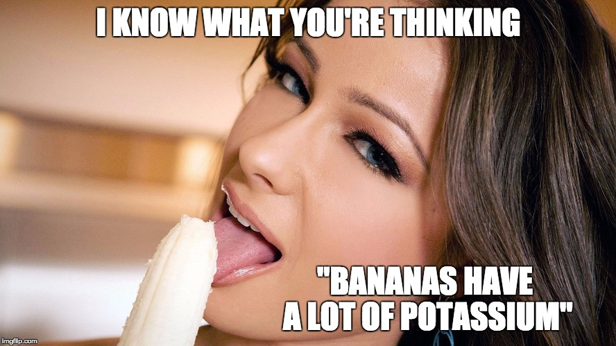 Woman eating banana | I KNOW WHAT YOU'RE THINKING "BANANAS HAVE A LOT OF POTASSIUM" | image tagged in woman eating banana | made w/ Imgflip meme maker