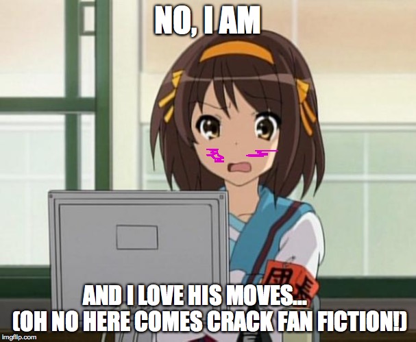 Haruhi Internet disturbed | NO, I AM AND I LOVE HIS MOVES...       (OH NO HERE COMES CRACK FAN FICTION!) | image tagged in haruhi internet disturbed | made w/ Imgflip meme maker