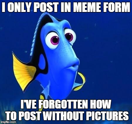 dory forgets | I ONLY POST IN MEME FORM I'VE FORGOTTEN HOW TO POST WITHOUT PICTURES | image tagged in dory forgets | made w/ Imgflip meme maker