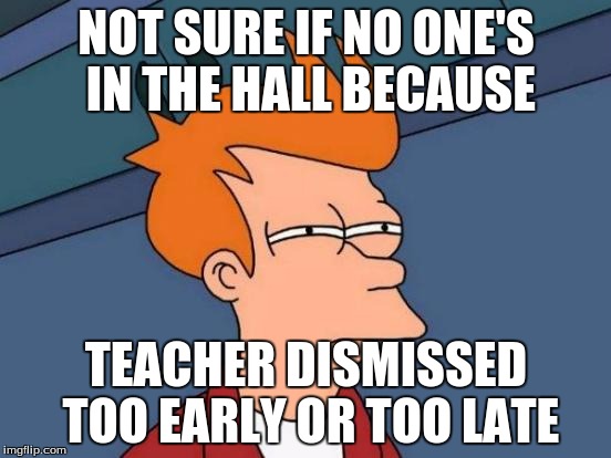 Futurama Fry | NOT SURE IF NO ONE'S IN THE HALL BECAUSE TEACHER DISMISSED TOO EARLY OR TOO LATE | image tagged in memes,futurama fry | made w/ Imgflip meme maker