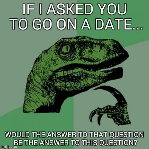 Philosoraptor | IF I ASKED YOU TO GO ON A DATE... WOULD THE ANSWER TO THAT QUESTION BE THE ANSWER TO THIS QUESTION? | image tagged in memes,philosoraptor | made w/ Imgflip meme maker