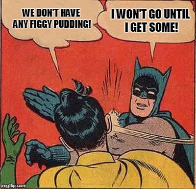 Batman Slapping Robin Meme | WE DON'T HAVE ANY FIGGY PUDDING! I WON'T GO UNTIL I GET SOME! | image tagged in memes,batman slapping robin | made w/ Imgflip meme maker