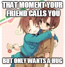 Romano and Italy Hetalia | THAT MOMENT YOUR FRIEND CALLS YOU BUT ONLY WANTS A HUG | image tagged in romano and italy hetalia | made w/ Imgflip meme maker