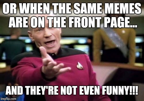 Picard Wtf Meme | OR WHEN THE SAME MEMES ARE ON THE FRONT PAGE... AND THEY'RE NOT EVEN FUNNY!!! | image tagged in memes,picard wtf | made w/ Imgflip meme maker