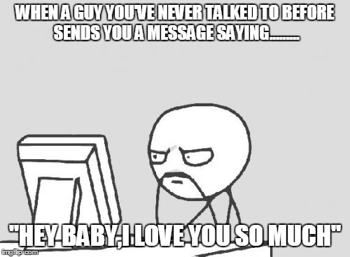 Computer Guy Meme | WHEN A GUY YOU'VE NEVER TALKED TO BEFORE SENDS YOU A MESSAGE SAYING......... "HEY BABY,I LOVE YOU SO MUCH" | image tagged in memes,computer guy | made w/ Imgflip meme maker