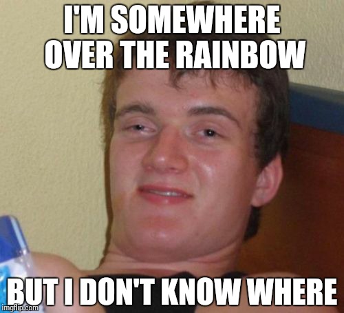 10 guy's whereabouts unknown | I'M SOMEWHERE OVER THE RAINBOW BUT I DON'T KNOW WHERE | image tagged in memes,10 guy | made w/ Imgflip meme maker