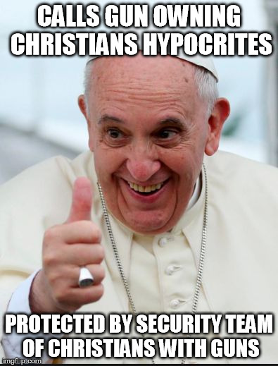 Popocrite | CALLS GUN OWNING CHRISTIANS HYPOCRITES PROTECTED BY SECURITY TEAM OF CHRISTIANS WITH GUNS | image tagged in pope francis,guns,hypocrite,hypocrisy,pope | made w/ Imgflip meme maker